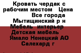 Кровать чердак с рабочим местом › Цена ­ 15 000 - Все города, Мытищинский р-н Мебель, интерьер » Детская мебель   . Ямало-Ненецкий АО,Салехард г.